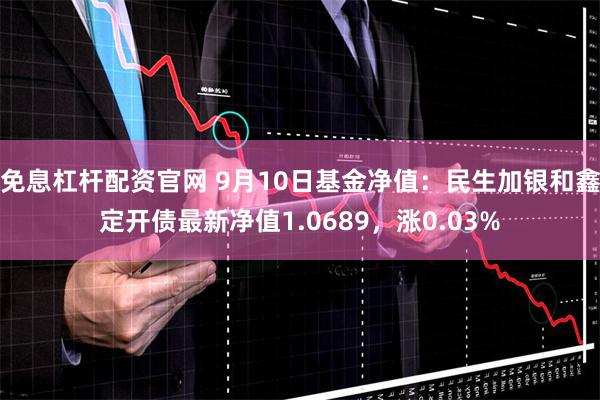 免息杠杆配资官网 9月10日基金净值：民生加银和鑫定开债最新净值1.0689，涨0.03%