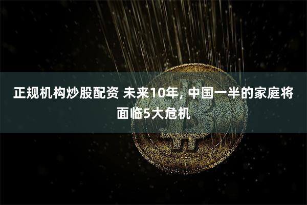 正规机构炒股配资 未来10年, 中国一半的家庭将面临5大危机