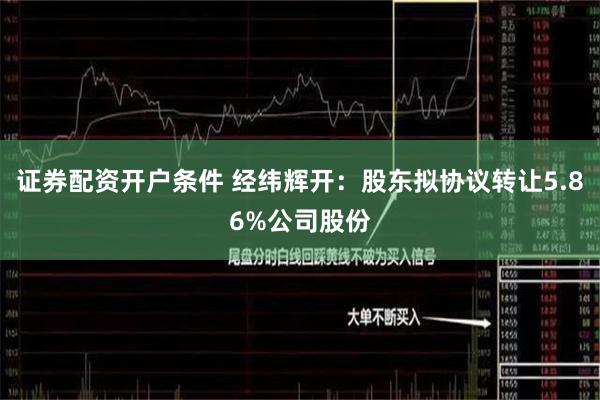 证券配资开户条件 经纬辉开：股东拟协议转让5.86%公司股份