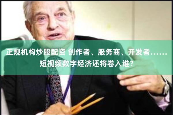 正规机构炒股配资 创作者、服务商、开发者……短视频数字经济还将卷入谁？