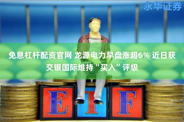 免息杠杆配资官网 龙源电力早盘涨超6% 近日获交银国际维持“买入”评级