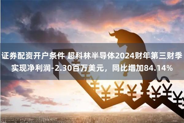 证券配资开户条件 超科林半导体2024财年第三财季实现净利润-2.30百万美元，同比增加84.14%