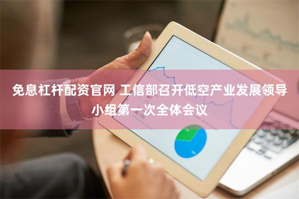 免息杠杆配资官网 工信部召开低空产业发展领导小组第一次全体会议