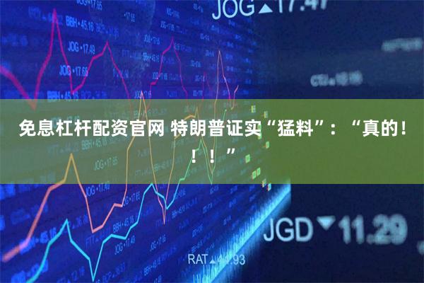 免息杠杆配资官网 特朗普证实“猛料”：“真的！！！”