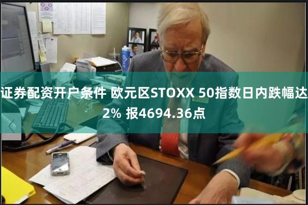 证券配资开户条件 欧元区STOXX 50指数日内跌幅达2% 报4694.36点