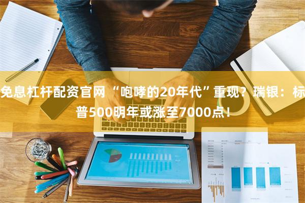 免息杠杆配资官网 “咆哮的20年代”重现？瑞银：标普500明年或涨至7000点！