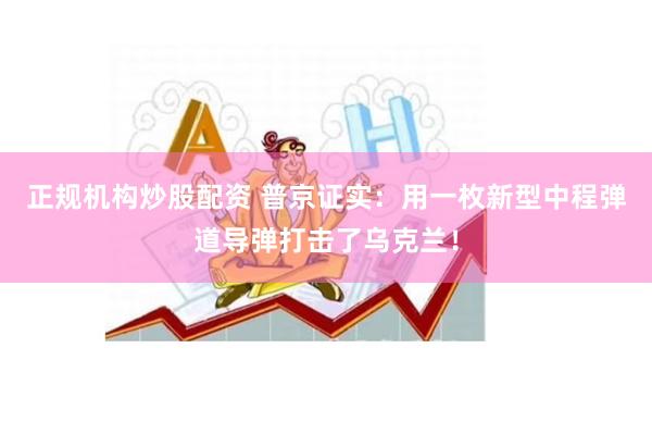 正规机构炒股配资 普京证实：用一枚新型中程弹道导弹打击了乌克兰！