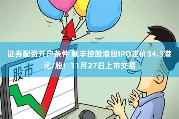 证券配资开户条件 顺丰控股港股IPO定价34.3港元/股！11月27日上市交易