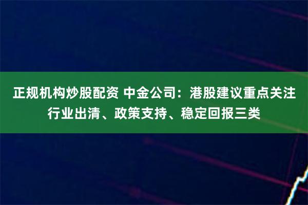 正规机构炒股配资 中金公司：港股建议重点关注行业出清、政策支持、稳定回报三类