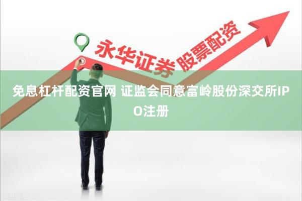 免息杠杆配资官网 证监会同意富岭股份深交所IPO注册