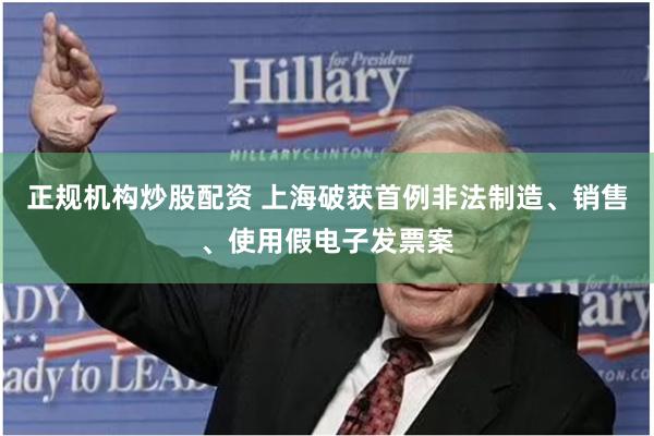 正规机构炒股配资 上海破获首例非法制造、销售、使用假电子发票案