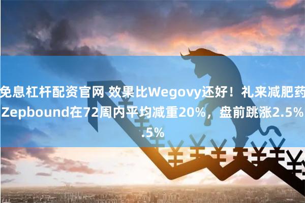 免息杠杆配资官网 效果比Wegovy还好！礼来减肥药Zepbound在72周内平均减重20%，盘前跳涨2.5%