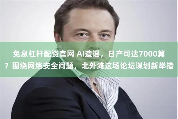 免息杠杆配资官网 AI造谣，日产可达7000篇？围绕网络安全问题，北外滩这场论坛谋划新举措