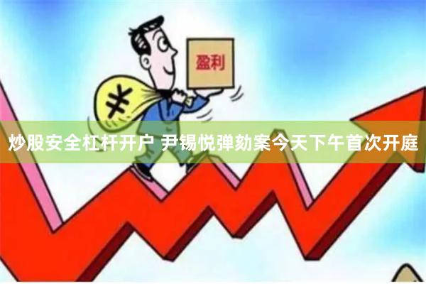 炒股安全杠杆开户 尹锡悦弹劾案今天下午首次开庭