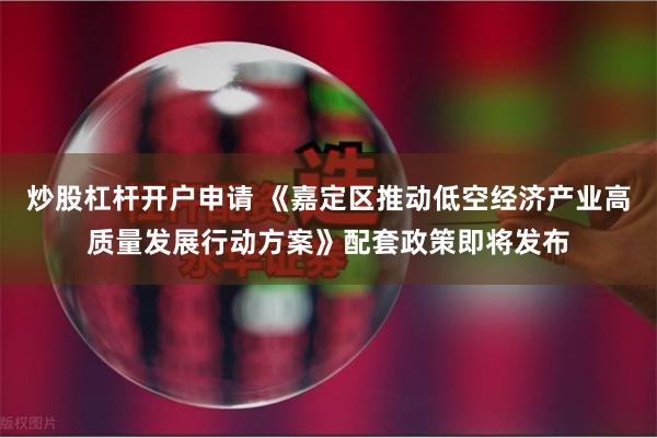 炒股杠杆开户申请 《嘉定区推动低空经济产业高质量发展行动方案》配套政策即将发布
