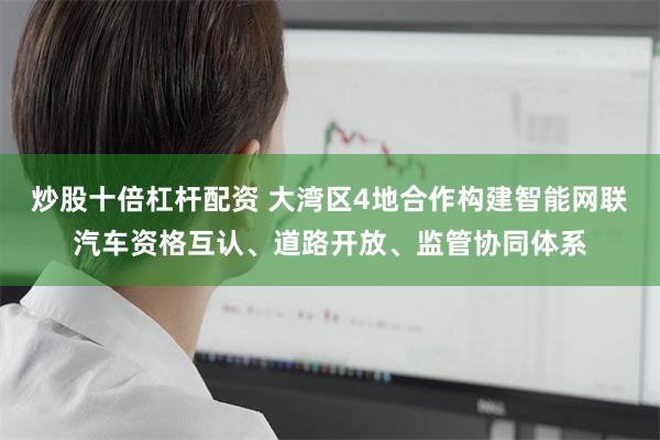 炒股十倍杠杆配资 大湾区4地合作构建智能网联汽车资格互认、道路开放、监管协同体系