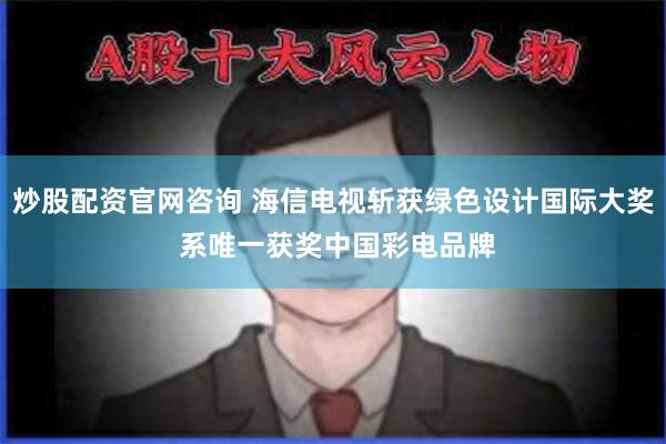 炒股配资官网咨询 海信电视斩获绿色设计国际大奖 系唯一获奖中国彩电品牌