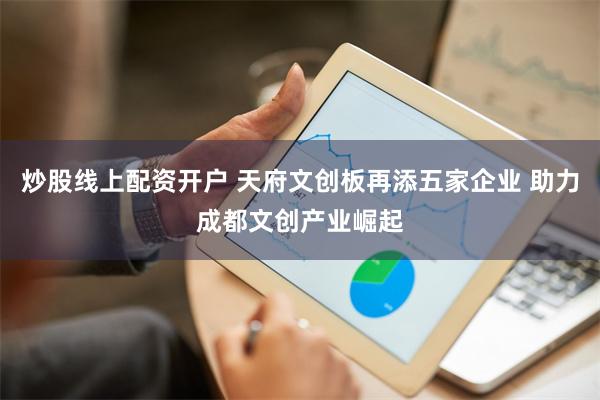 炒股线上配资开户 天府文创板再添五家企业 助力成都文创产业崛起
