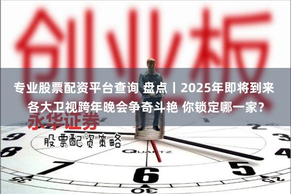 专业股票配资平台查询 盘点丨2025年即将到来 各大卫视跨年晚会争奇斗艳 你锁定哪一家？