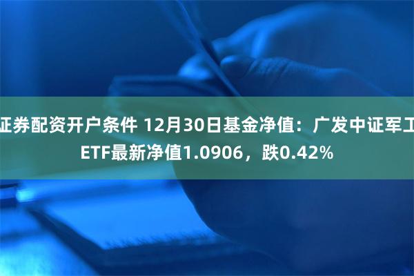 证券配资开户条件 12月30日基金净值：广发中证军工ETF最新净值1.0906，跌0.42%