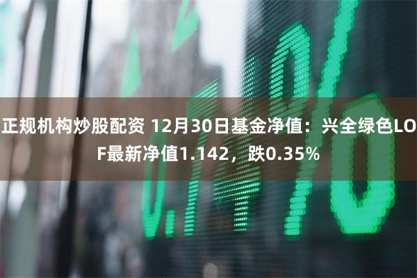 正规机构炒股配资 12月30日基金净值：兴全绿色LOF最新净值1.142，跌0.35%
