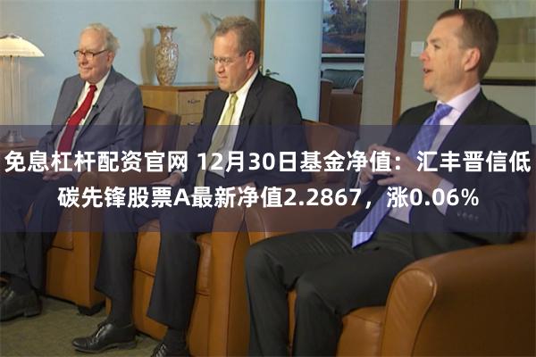 免息杠杆配资官网 12月30日基金净值：汇丰晋信低碳先锋股票A最新净值2.2867，涨0.06%