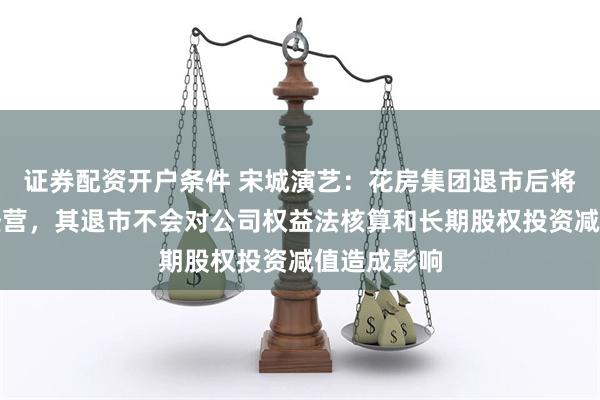 证券配资开户条件 宋城演艺：花房集团退市后将继续保持经营，其退市不会对公司权益法核算和长期股权投资减值造成影响