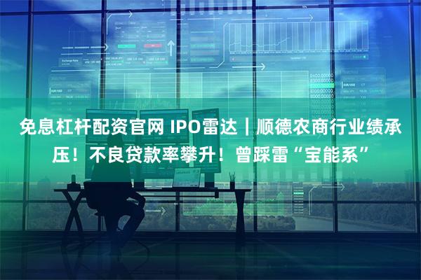 免息杠杆配资官网 IPO雷达｜顺德农商行业绩承压！不良贷款率攀升！曾踩雷“宝能系”