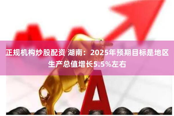正规机构炒股配资 湖南：2025年预期目标是地区生产总值增长5.5%左右