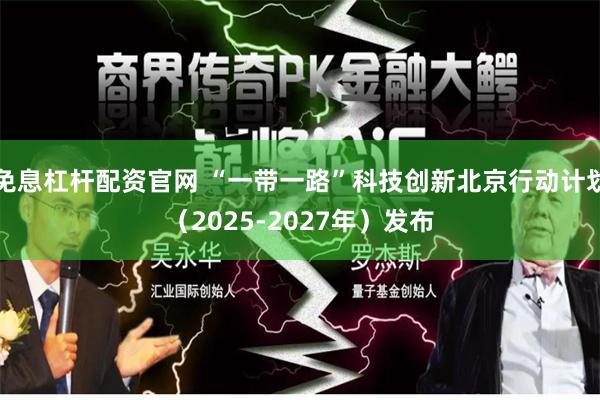 免息杠杆配资官网 “一带一路”科技创新北京行动计划（2025-2027年）发布