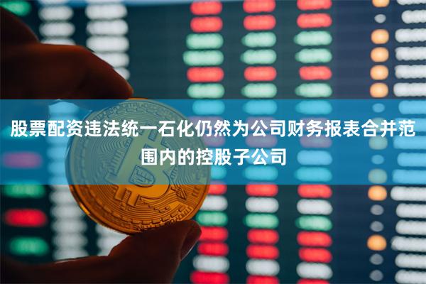 股票配资违法统一石化仍然为公司财务报表合并范围内的控股子公司