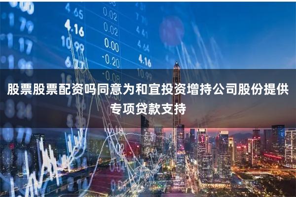 股票股票配资吗同意为和宜投资增持公司股份提供专项贷款支持