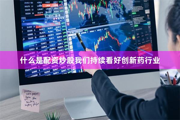 什么是配资炒股我们持续看好创新药行业