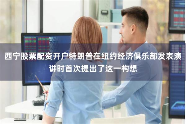 西宁股票配资开户特朗普在纽约经济俱乐部发表演讲时首次提出了这一构想