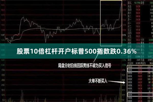 股票10倍杠杆开户标普500指数跌0.36%