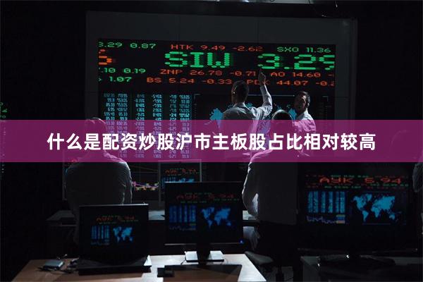 什么是配资炒股沪市主板股占比相对较高