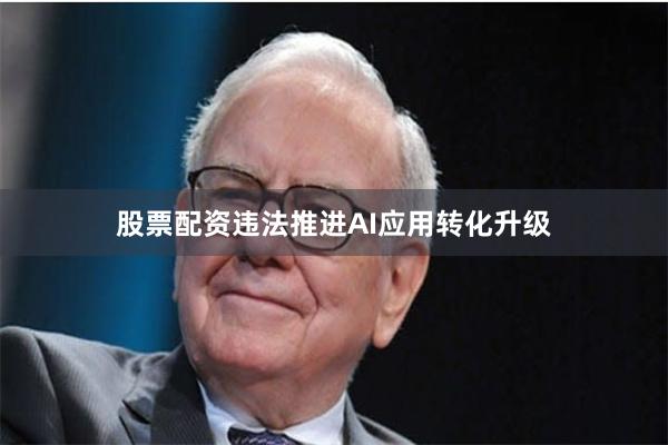 股票配资违法推进AI应用转化升级