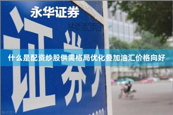 什么是配资炒股供需格局优化叠加油汇价格向好