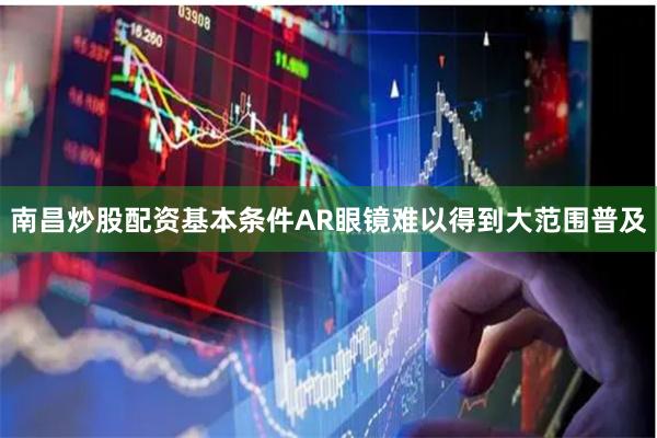 南昌炒股配资基本条件AR眼镜难以得到大范围普及
