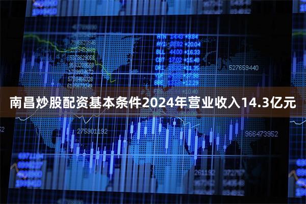 南昌炒股配资基本条件2024年营业收入14.3亿元
