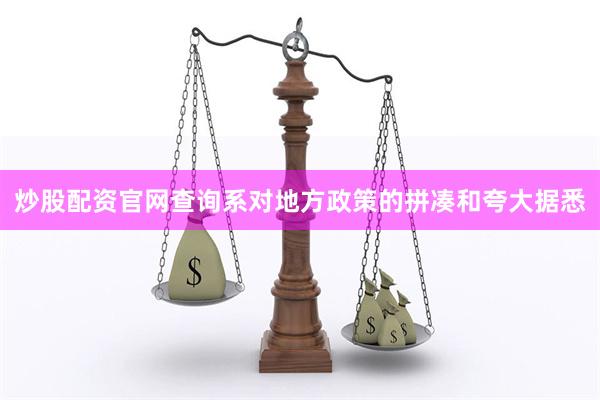 炒股配资官网查询系对地方政策的拼凑和夸大据悉