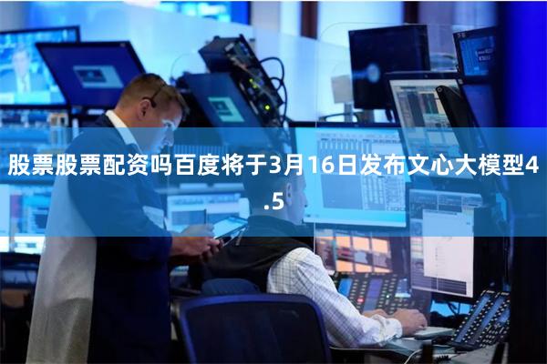 股票股票配资吗百度将于3月16日发布文心大模型4.5