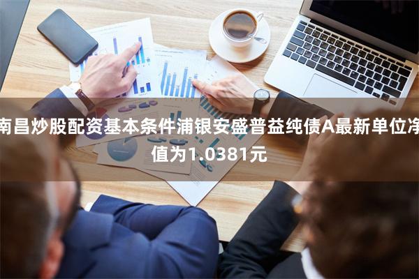 南昌炒股配资基本条件浦银安盛普益纯债A最新单位净值为1.0381元
