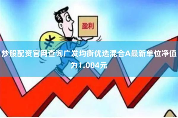 炒股配资官网查询广发均衡优选混合A最新单位净值为1.004元
