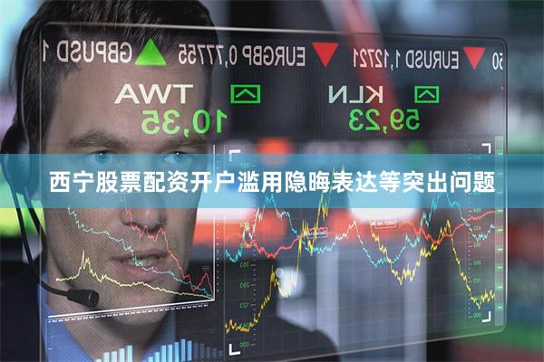 西宁股票配资开户滥用隐晦表达等突出问题