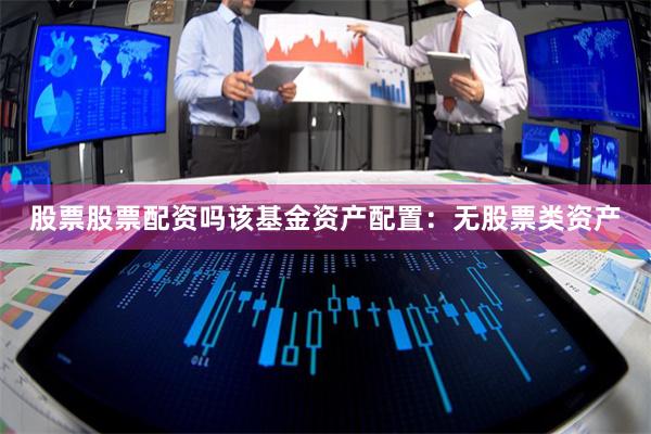 股票股票配资吗该基金资产配置：无股票类资产
