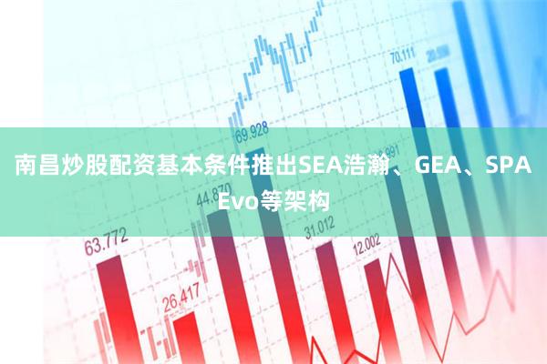 南昌炒股配资基本条件推出SEA浩瀚、GEA、SPAEvo等架构