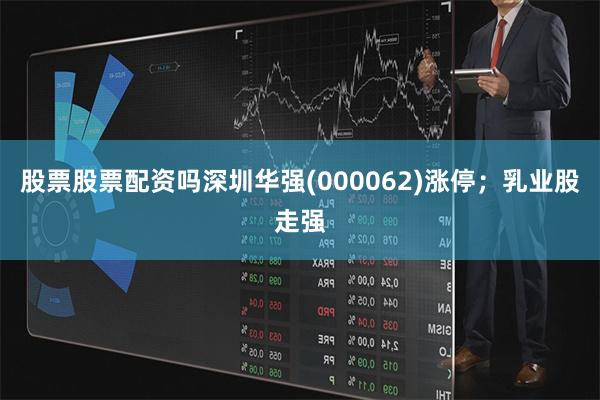 股票股票配资吗深圳华强(000062)涨停；乳业股走强