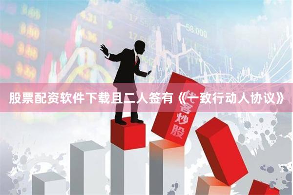 股票配资软件下载且二人签有《一致行动人协议》