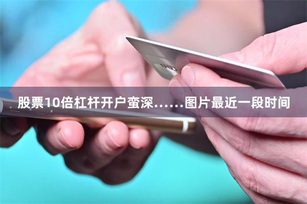 股票10倍杠杆开户蛮深……图片最近一段时间